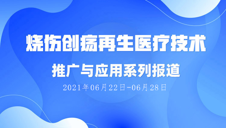 9170金沙集团_烧伤创疡再生医疗手艺推广与应用系列报道（2021年06月22日-06月28日）