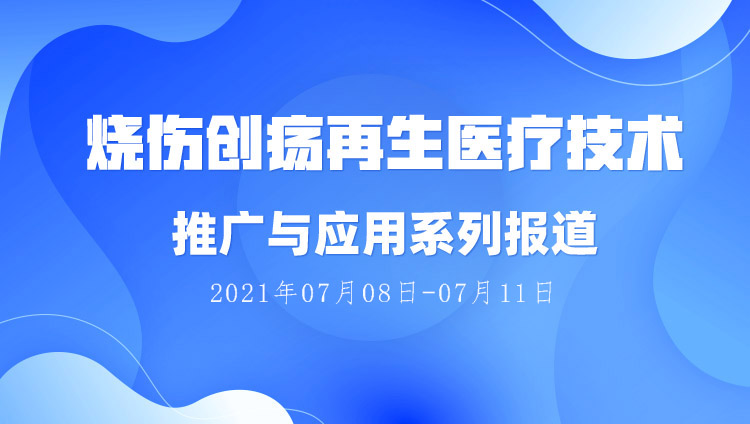9170金沙集团_烧伤创疡再生医疗手艺推广与应用系列报道（2021年07月08日-07月11日）