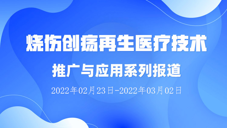 9170金沙集团_烧伤创疡再生医疗手艺推广与应用系列报道（2022年02月23日-2022年03月02日）