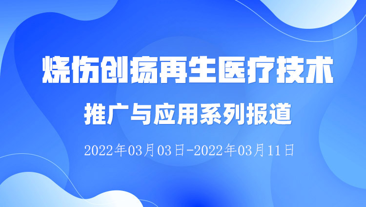 9170金沙集团_烧伤创疡再生医疗手艺推广与应用系列报道（2022年03月03日-2022年03月11日）