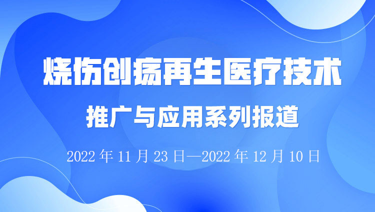 9170金沙集团_烧伤创疡再生医疗手艺推广与应用系列报道（2022年11月23日-12月31日）