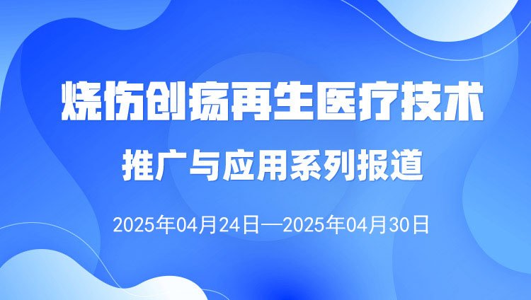 9170金沙集团_烧伤创疡再生医疗手艺推广与应用系列报道（2025年4月24日—4月30日）